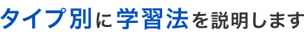 ～タイプ別に学習法を説明します～